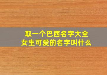 取一个巴西名字大全女生可爱的名字叫什么