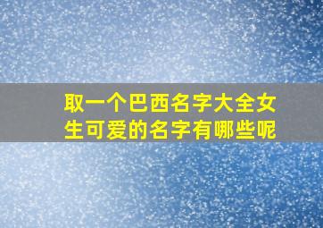 取一个巴西名字大全女生可爱的名字有哪些呢