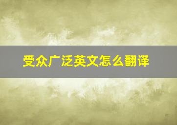 受众广泛英文怎么翻译