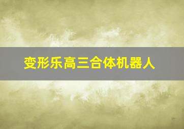 变形乐高三合体机器人