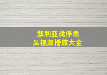 叙利亚战俘杀头视频播放大全