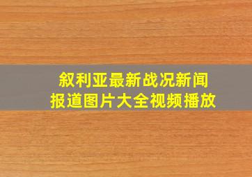 叙利亚最新战况新闻报道图片大全视频播放