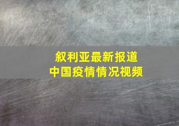 叙利亚最新报道中国疫情情况视频