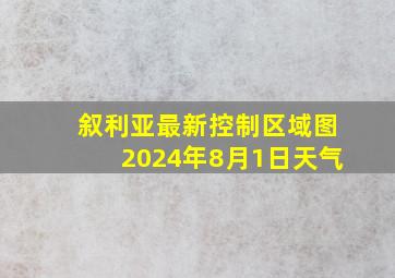 叙利亚最新控制区域图2024年8月1日天气