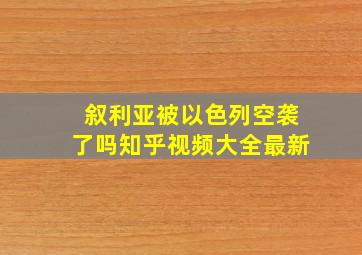 叙利亚被以色列空袭了吗知乎视频大全最新