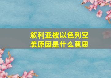 叙利亚被以色列空袭原因是什么意思