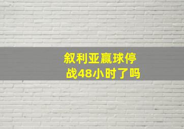 叙利亚赢球停战48小时了吗