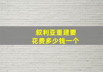 叙利亚重建要花费多少钱一个