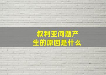 叙利亚问题产生的原因是什么