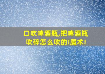 口吹啤酒瓶,把啤酒瓶吹碎怎么吹的!魔术!