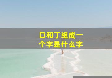 口和丁组成一个字是什么字