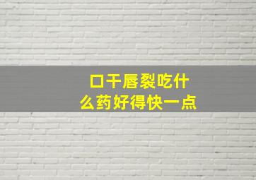 口干唇裂吃什么药好得快一点