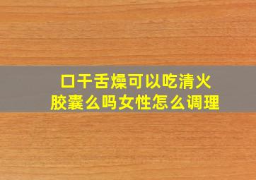 口干舌燥可以吃清火胶囊么吗女性怎么调理