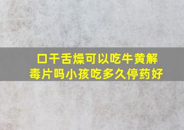 口干舌燥可以吃牛黄解毒片吗小孩吃多久停药好