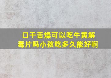 口干舌燥可以吃牛黄解毒片吗小孩吃多久能好啊