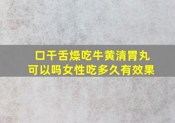 口干舌燥吃牛黄清胃丸可以吗女性吃多久有效果