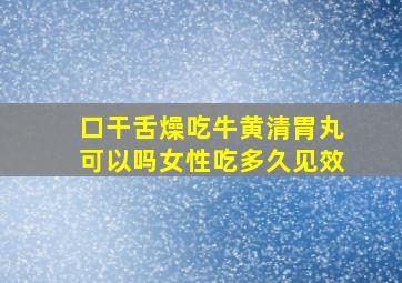 口干舌燥吃牛黄清胃丸可以吗女性吃多久见效