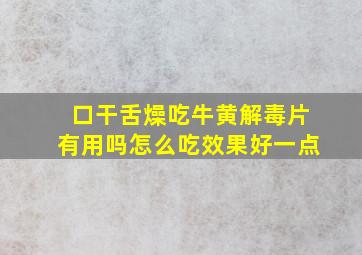 口干舌燥吃牛黄解毒片有用吗怎么吃效果好一点