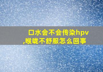 口水会不会传染hpv,喉咙不舒服怎么回事