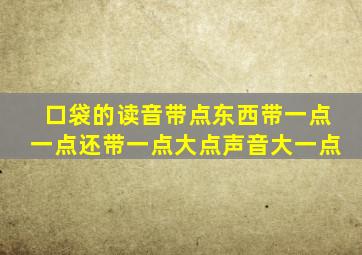 口袋的读音带点东西带一点一点还带一点大点声音大一点