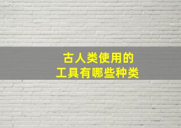 古人类使用的工具有哪些种类