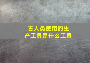 古人类使用的生产工具是什么工具