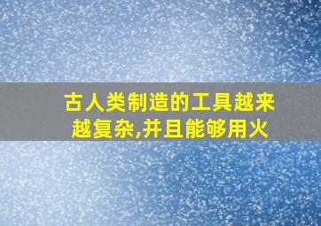 古人类制造的工具越来越复杂,并且能够用火