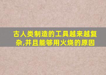 古人类制造的工具越来越复杂,并且能够用火烧的原因