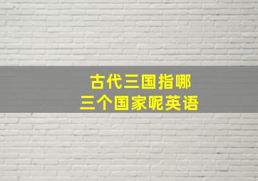 古代三国指哪三个国家呢英语