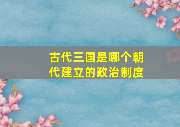 古代三国是哪个朝代建立的政治制度