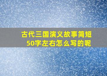 古代三国演义故事简短50字左右怎么写的呢