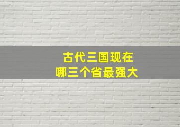 古代三国现在哪三个省最强大