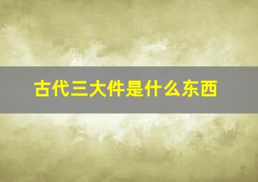 古代三大件是什么东西