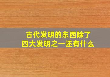 古代发明的东西除了四大发明之一还有什么