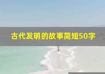 古代发明的故事简短50字