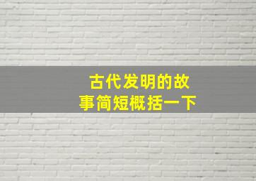 古代发明的故事简短概括一下