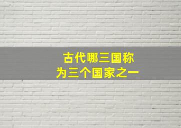 古代哪三国称为三个国家之一