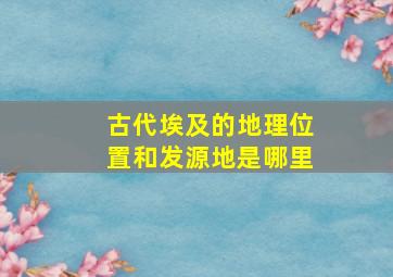 古代埃及的地理位置和发源地是哪里