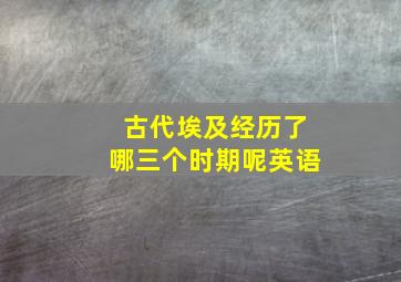 古代埃及经历了哪三个时期呢英语