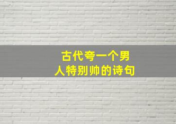 古代夸一个男人特别帅的诗句