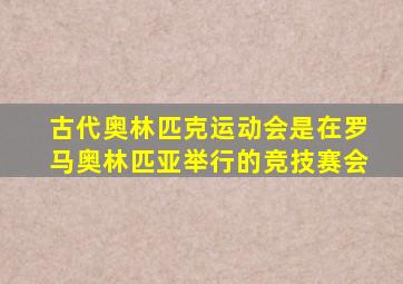 古代奥林匹克运动会是在罗马奥林匹亚举行的竞技赛会