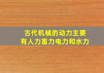 古代机械的动力主要有人力畜力电力和水力