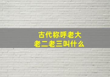 古代称呼老大老二老三叫什么