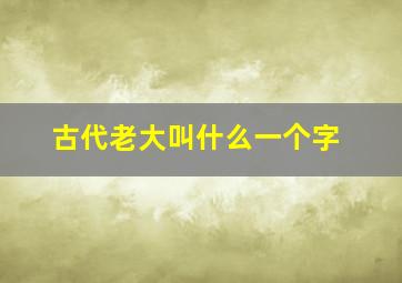 古代老大叫什么一个字