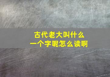 古代老大叫什么一个字呢怎么读啊