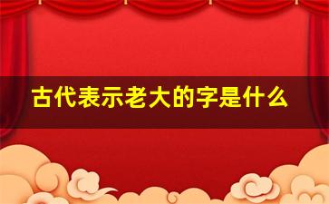 古代表示老大的字是什么