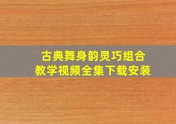 古典舞身韵灵巧组合教学视频全集下载安装