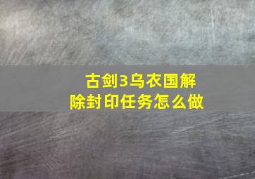 古剑3乌衣国解除封印任务怎么做