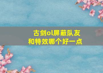 古剑ol屏蔽队友和特效哪个好一点