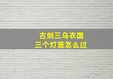 古剑三乌衣国三个灯笼怎么过